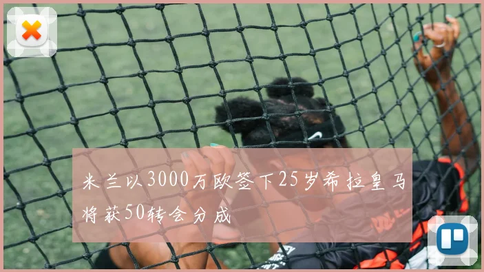 米兰以3000万欧签下25岁希拉皇马将获50转会分成