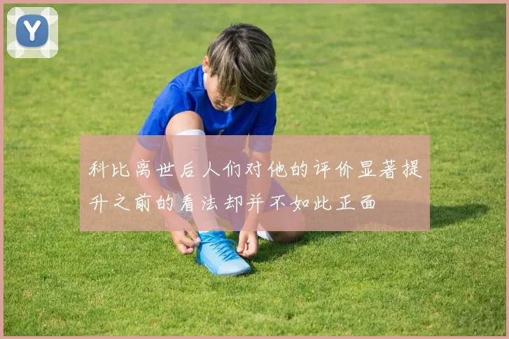 科比离世后人们对他的评价显著提升之前的看法却并不如此正面