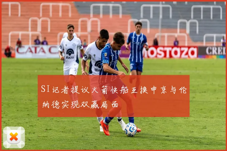 SI记者提议火箭快船互换申京与伦纳德实现双赢局面