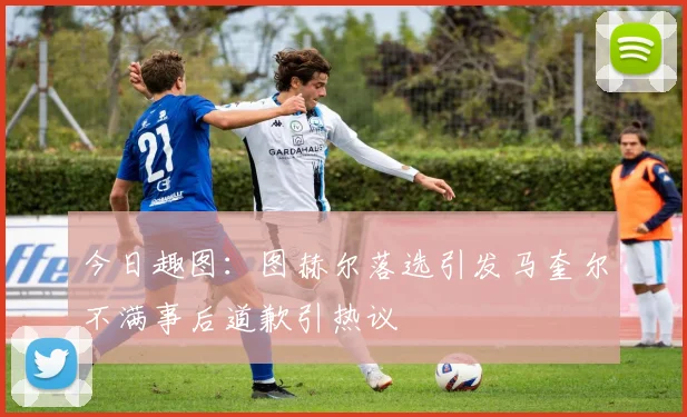 今日趣图：图赫尔落选引发马奎尔不满事后道歉引热议