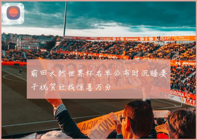 前田大然世界杯名单公布时沉睡妻子祝贺让我惊喜万分
