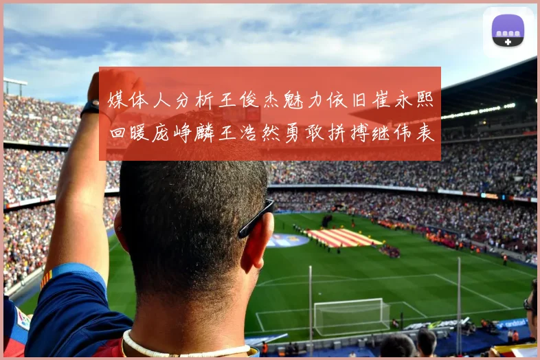 媒体人分析王俊杰魅力依旧崔永熙回暖庞峥麟王浩然勇敢拼搏继伟表现稳定