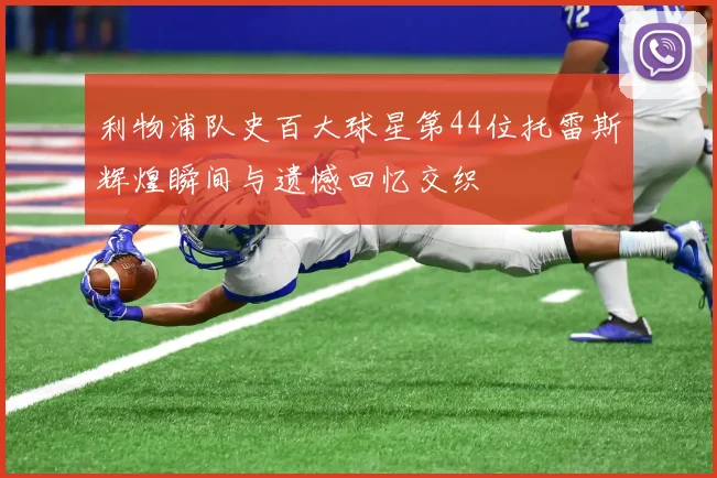 利物浦队史百大球星第44位托雷斯辉煌瞬间与遗憾回忆交织