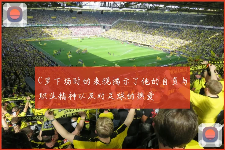 C罗下场时的表现揭示了他的自负与职业精神以及对足球的热爱