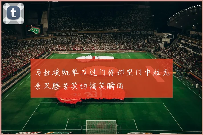 马杜埃凯单刀过门将却空门中柱无奈叉腰苦笑的搞笑瞬间