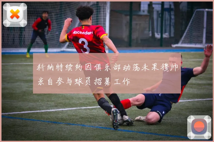 科纳特续约因俱乐部动荡未果穆帅亲自参与球员招募工作