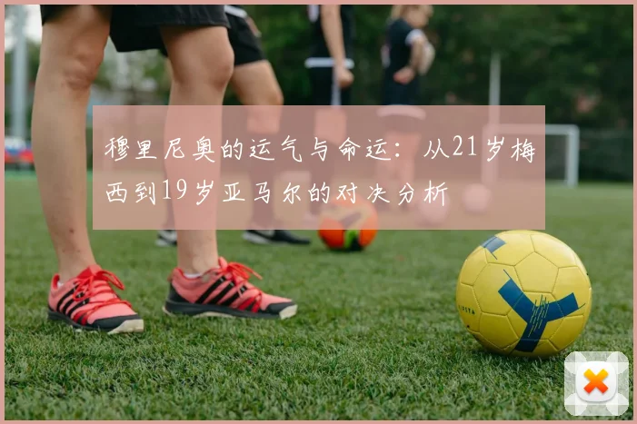 穆里尼奥的运气与命运：从21岁梅西到19岁亚马尔的对决分析