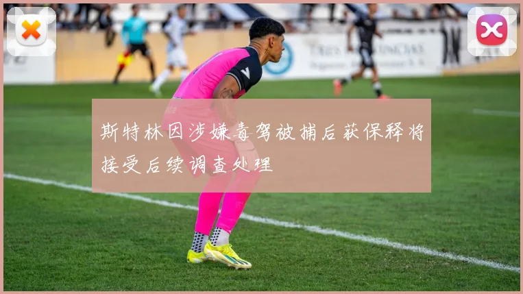 斯特林因涉嫌毒驾被捕后获保释将接受后续调查处理