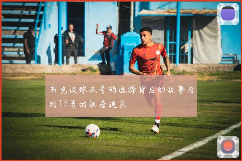 布克谈球衣号码选择背后的故事与对15号的执着追求
