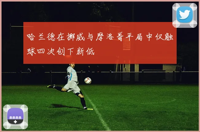 哈兰德在挪威与摩洛哥平局中仅触球四次创下新低