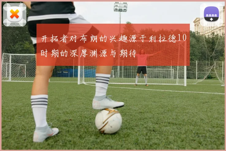 开拓者对布朗的兴趣源于利拉德10时期的深厚渊源与期待