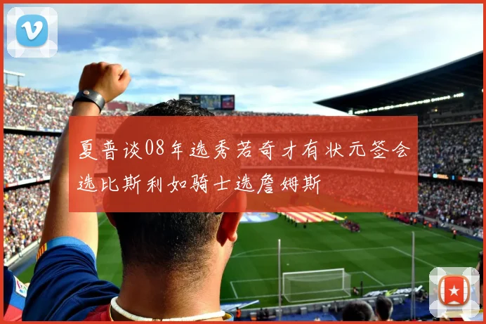 夏普谈08年选秀若奇才有状元签会选比斯利如骑士选詹姆斯