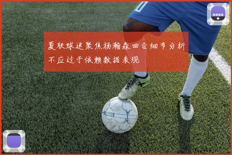 夏联球迷聚焦杨瀚森回合细节分析不应过于依赖数据表现