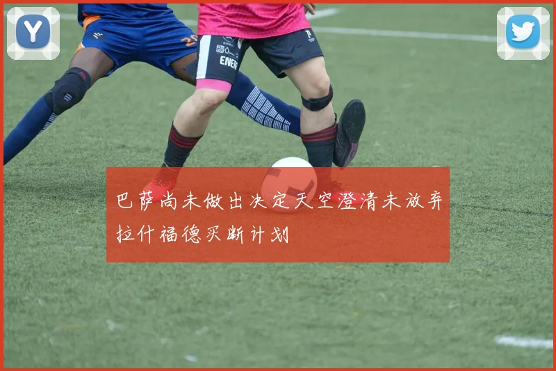 巴萨尚未做出决定天空澄清未放弃拉什福德买断计划