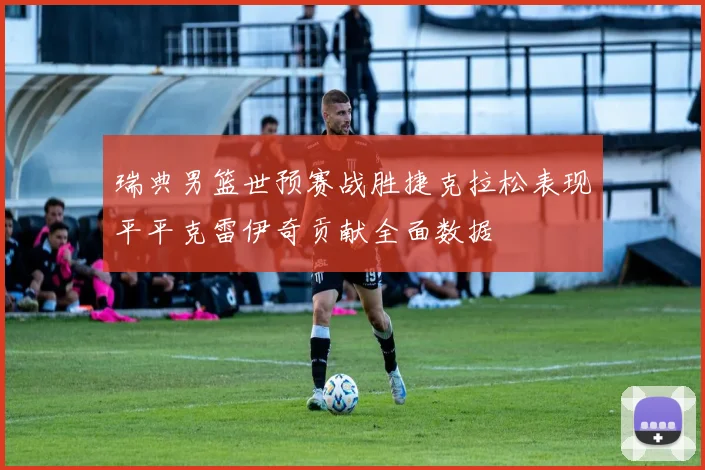瑞典男篮世预赛战胜捷克拉松表现平平克雷伊奇贡献全面数据