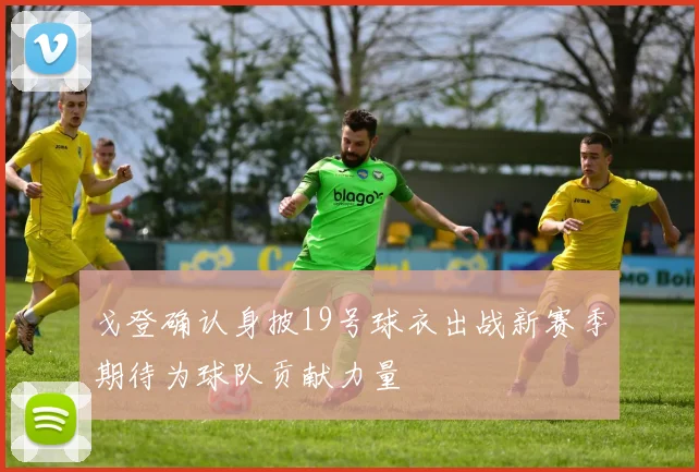 戈登确认身披19号球衣出战新赛季期待为球队贡献力量