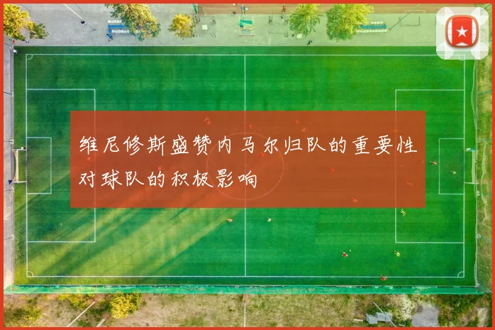 维尼修斯盛赞内马尔归队的重要性对球队的积极影响