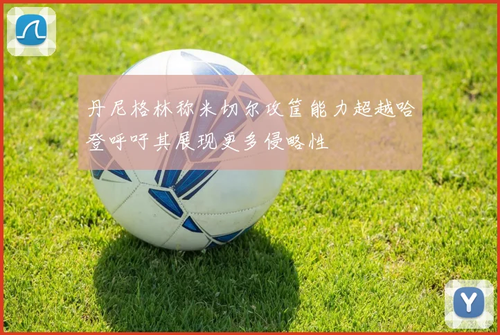 丹尼格林称米切尔攻筐能力超越哈登呼吁其展现更多侵略性