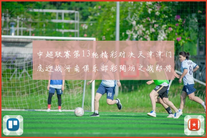 中超联赛第13轮精彩对决天津津门虎迎战河南俱乐部彩陶坊之战即将开启