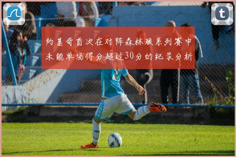 约基奇首次在对阵森林狼系列赛中未能单场得分超过30分的纪录分析